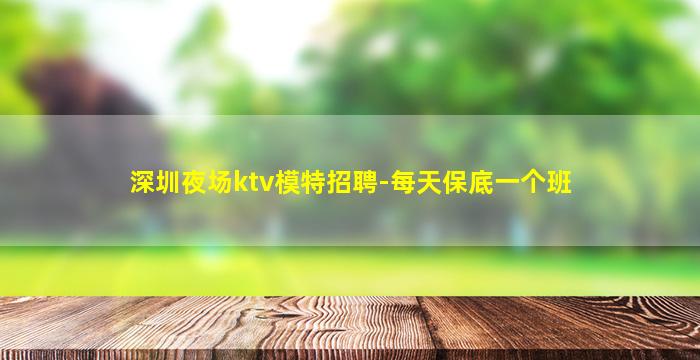 深圳夜场ktv模特招聘-每天保底一个班